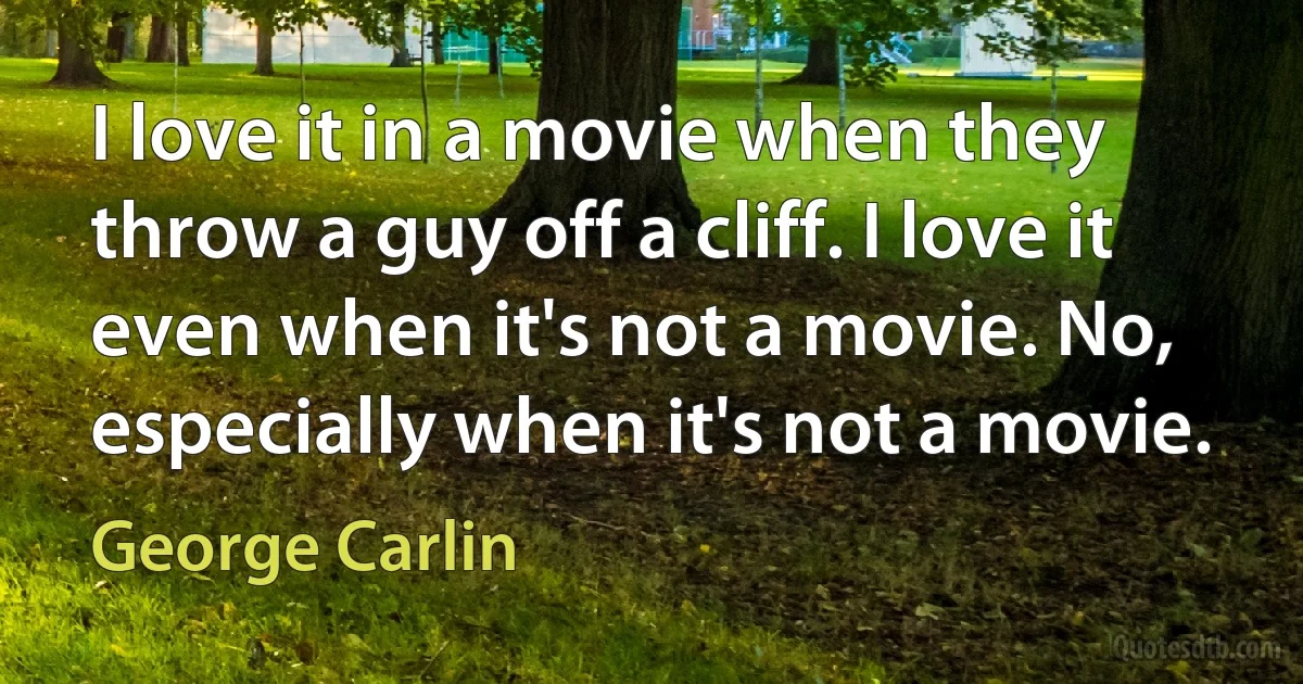 I love it in a movie when they throw a guy off a cliff. I love it even when it's not a movie. No, especially when it's not a movie. (George Carlin)