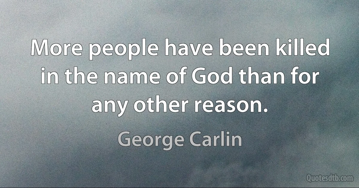 More people have been killed in the name of God than for any other reason. (George Carlin)