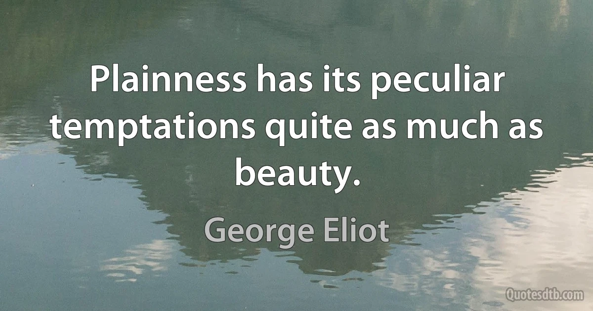 Plainness has its peculiar temptations quite as much as beauty. (George Eliot)