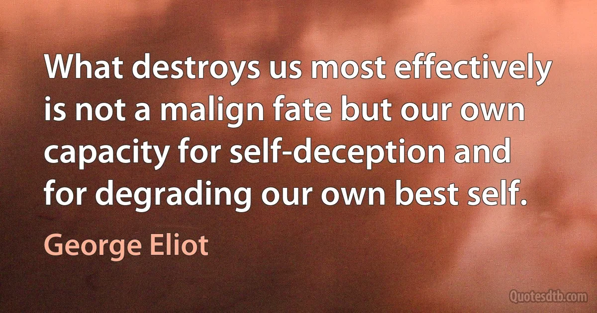 What destroys us most effectively is not a malign fate but our own capacity for self-deception and for degrading our own best self. (George Eliot)