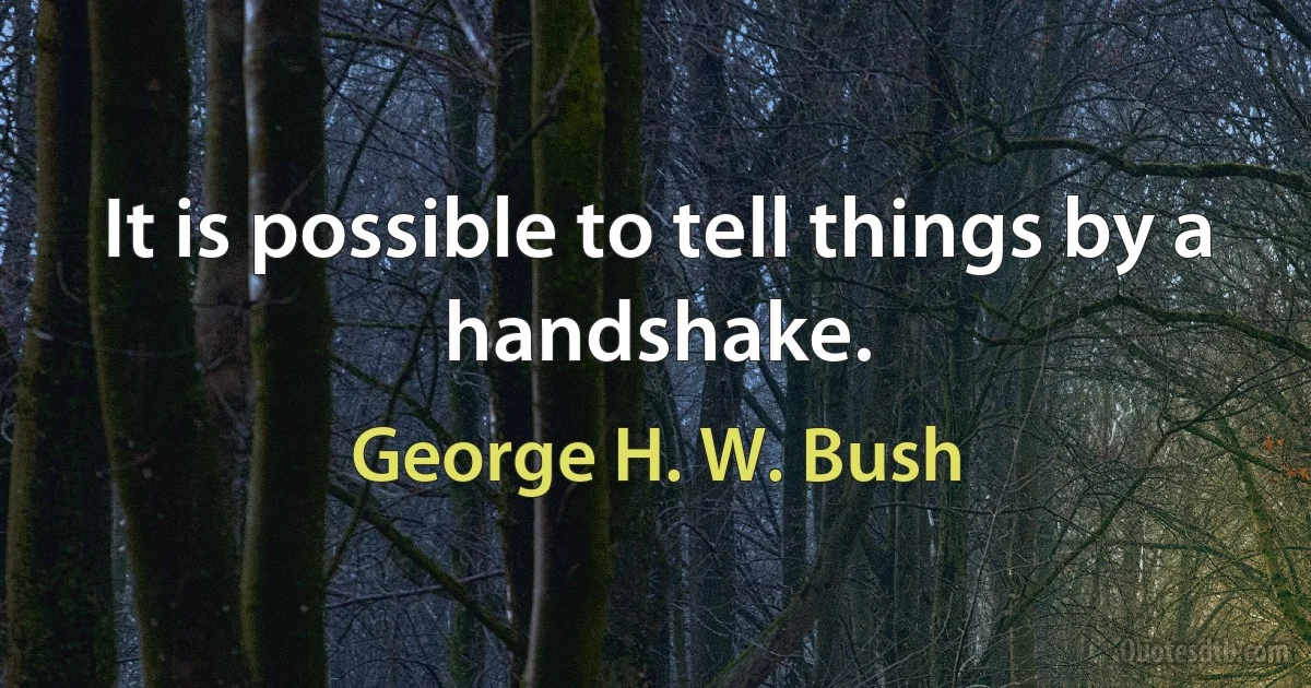 It is possible to tell things by a handshake. (George H. W. Bush)