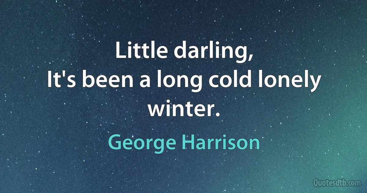 Little darling,
It's been a long cold lonely winter. (George Harrison)