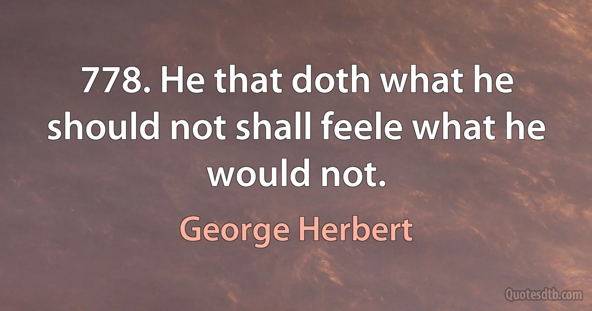 778. He that doth what he should not shall feele what he would not. (George Herbert)