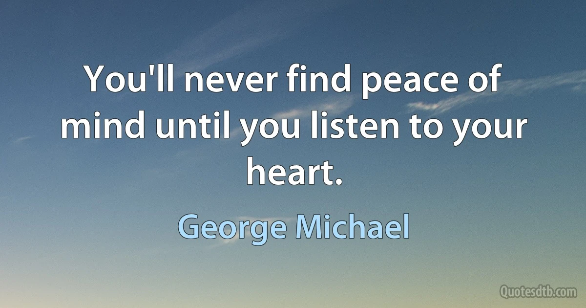 You'll never find peace of mind until you listen to your heart. (George Michael)