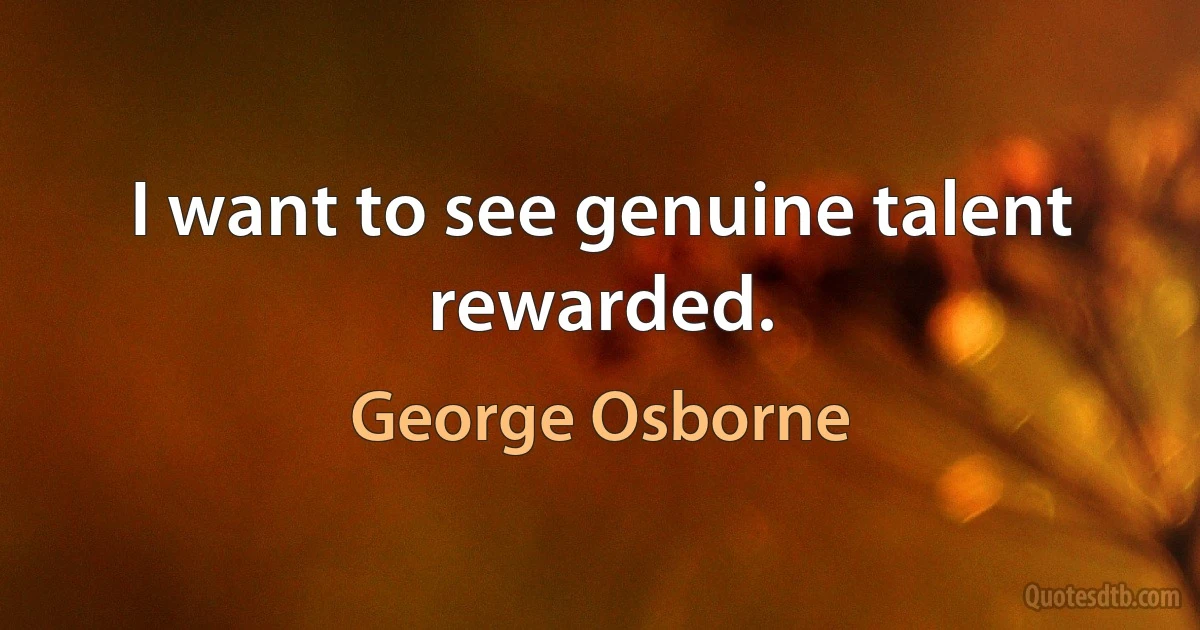 I want to see genuine talent rewarded. (George Osborne)