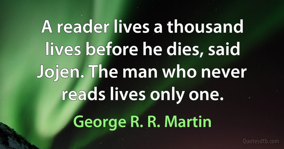 A reader lives a thousand lives before he dies, said Jojen. The man who never reads lives only one. (George R. R. Martin)