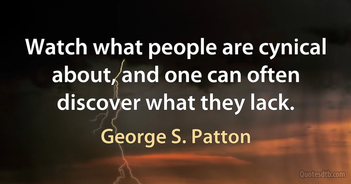 Watch what people are cynical about, and one can often discover what they lack. (George S. Patton)