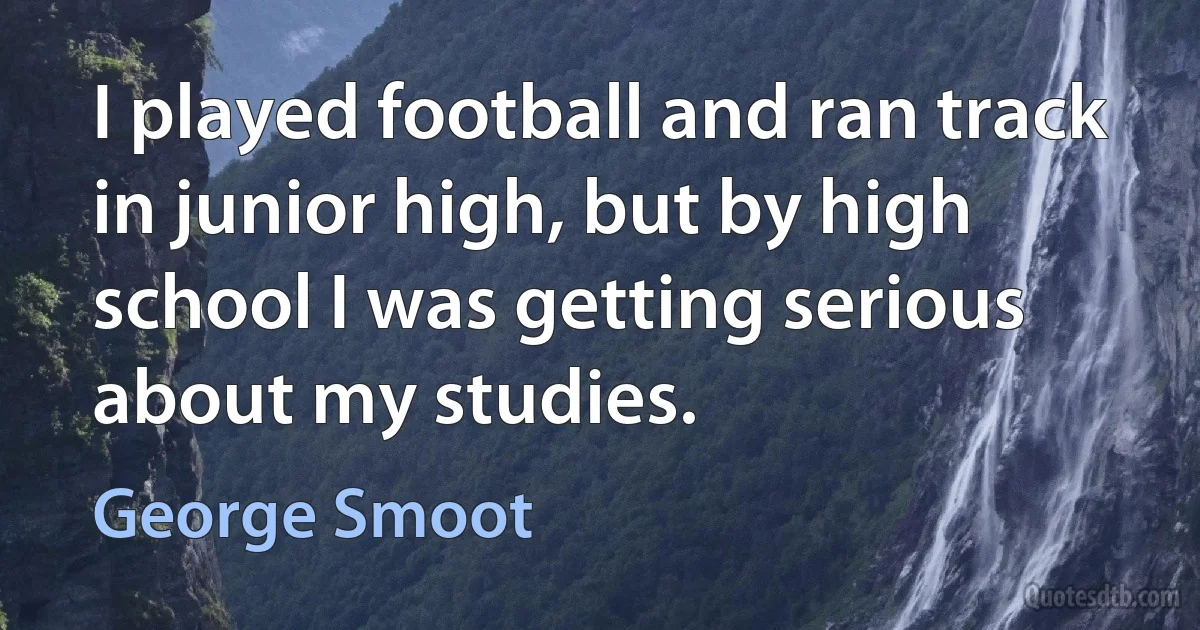 I played football and ran track in junior high, but by high school I was getting serious about my studies. (George Smoot)