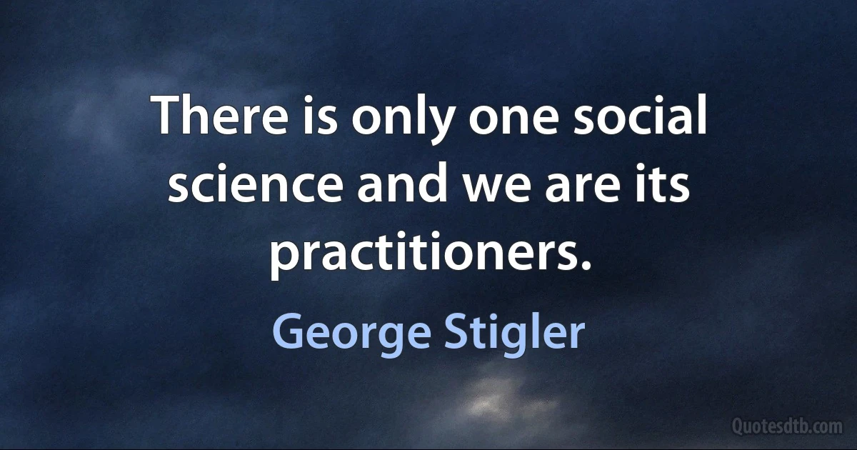 There is only one social science and we are its practitioners. (George Stigler)