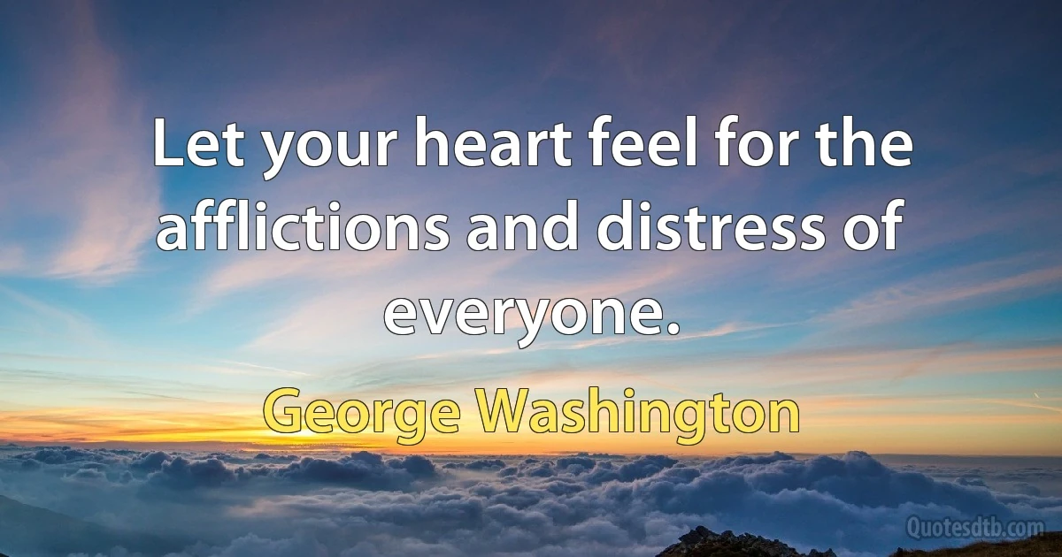 Let your heart feel for the afflictions and distress of everyone. (George Washington)