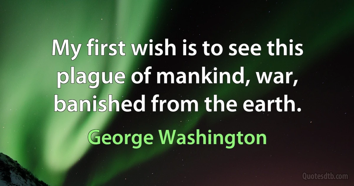 My first wish is to see this plague of mankind, war, banished from the earth. (George Washington)