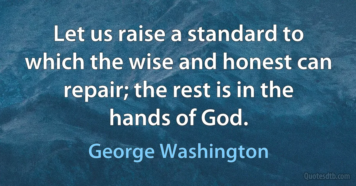 Let us raise a standard to which the wise and honest can repair; the rest is in the hands of God. (George Washington)