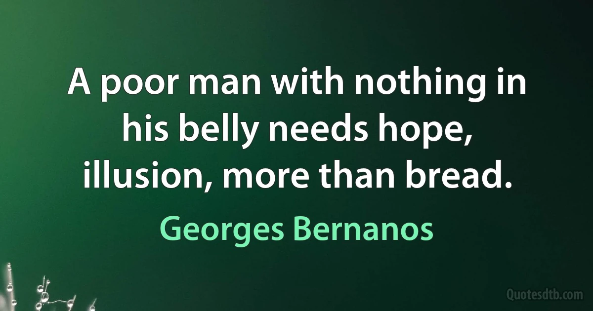 A poor man with nothing in his belly needs hope, illusion, more than bread. (Georges Bernanos)