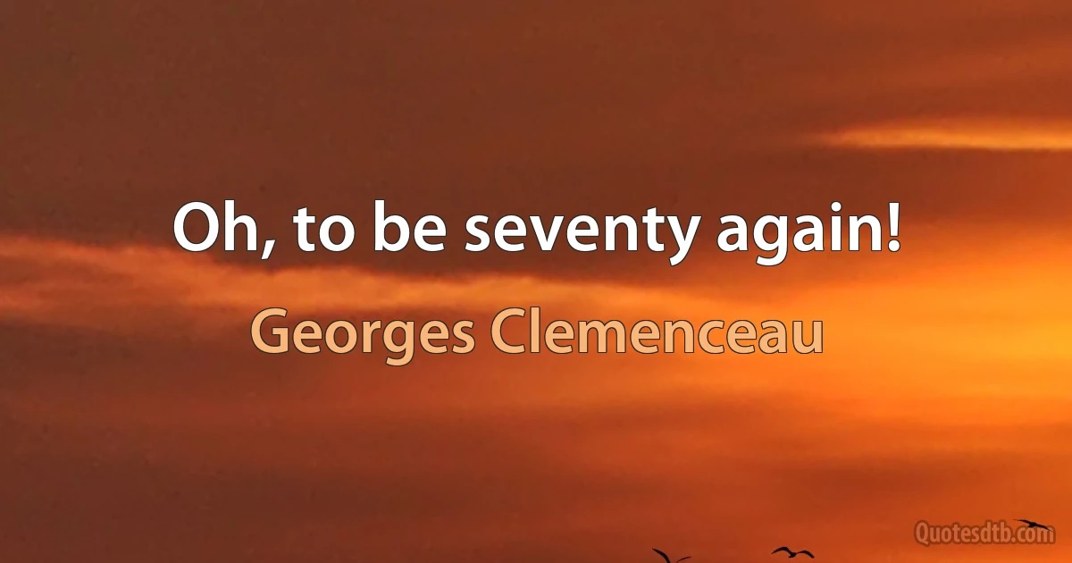 Oh, to be seventy again! (Georges Clemenceau)