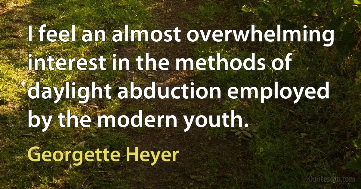 I feel an almost overwhelming interest in the methods of daylight abduction employed by the modern youth. (Georgette Heyer)