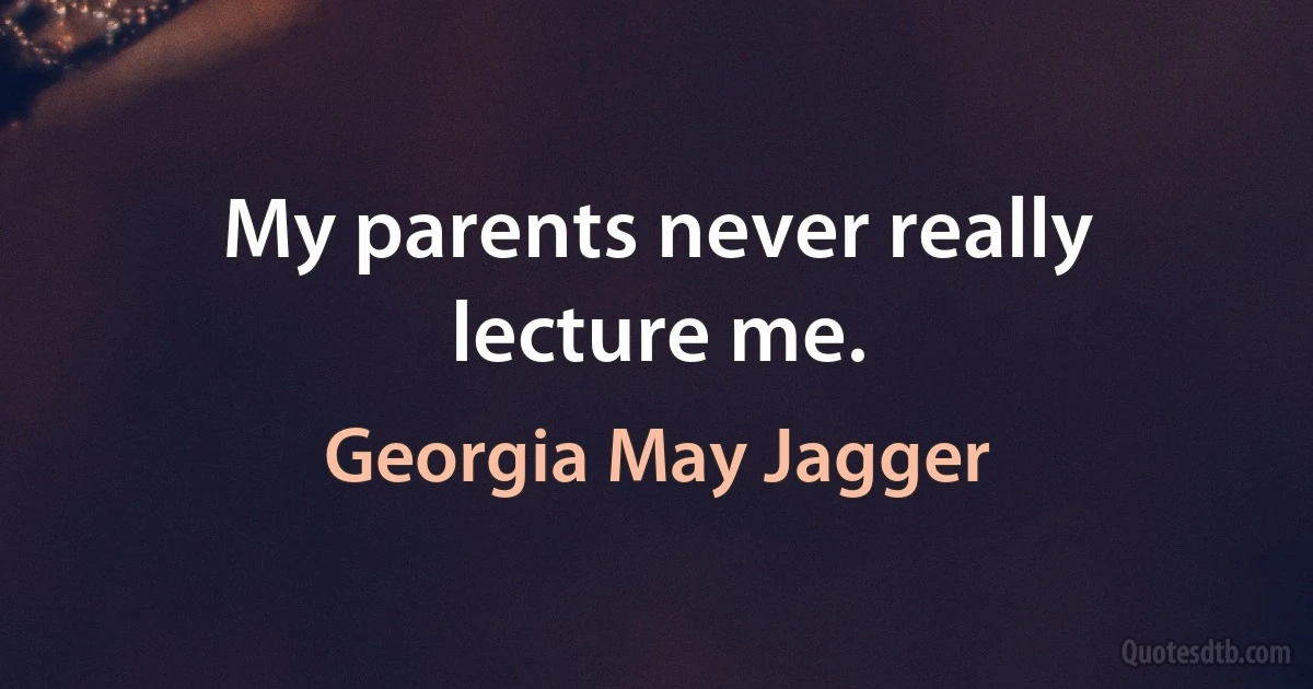 My parents never really lecture me. (Georgia May Jagger)