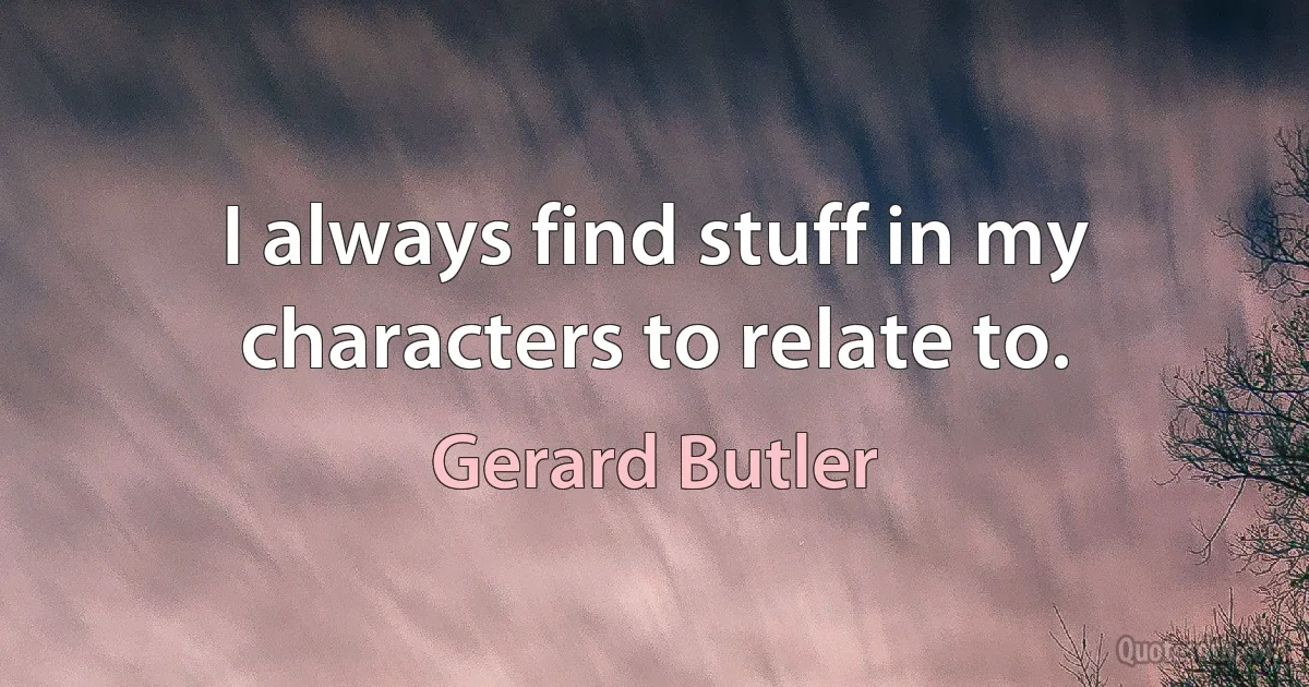 I always find stuff in my characters to relate to. (Gerard Butler)