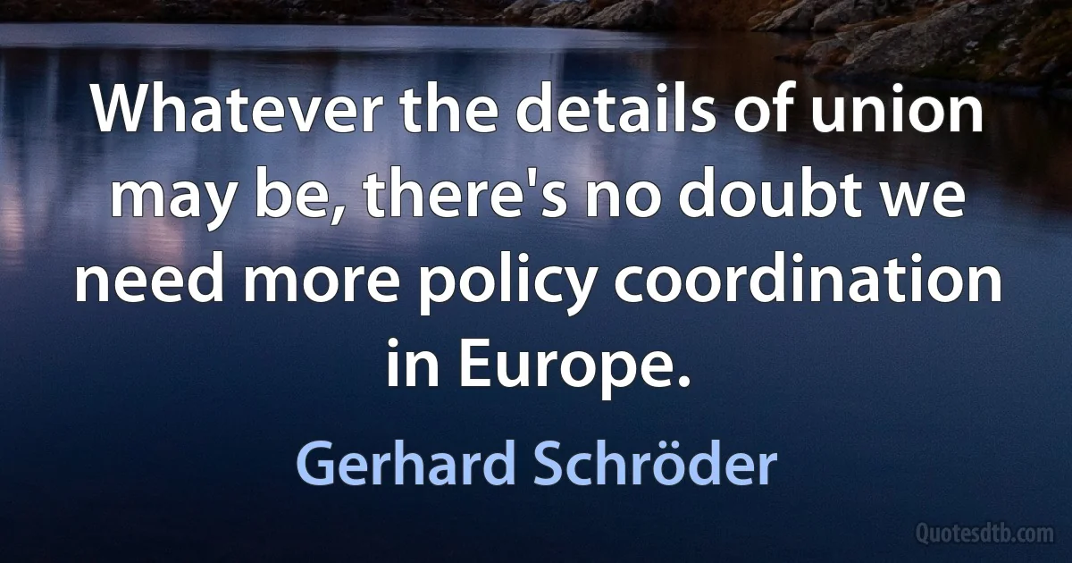 Whatever the details of union may be, there's no doubt we need more policy coordination in Europe. (Gerhard Schröder)