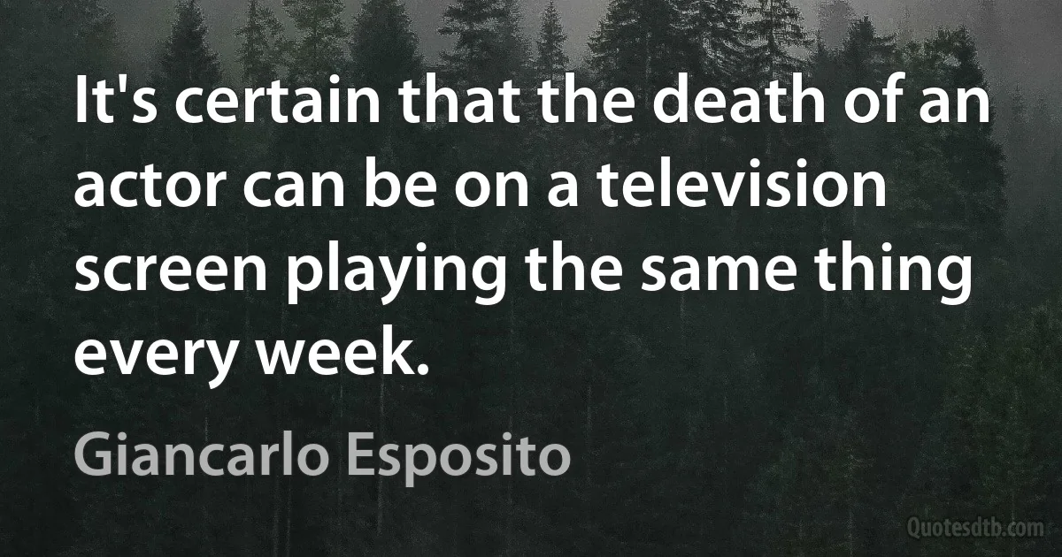 It's certain that the death of an actor can be on a television screen playing the same thing every week. (Giancarlo Esposito)