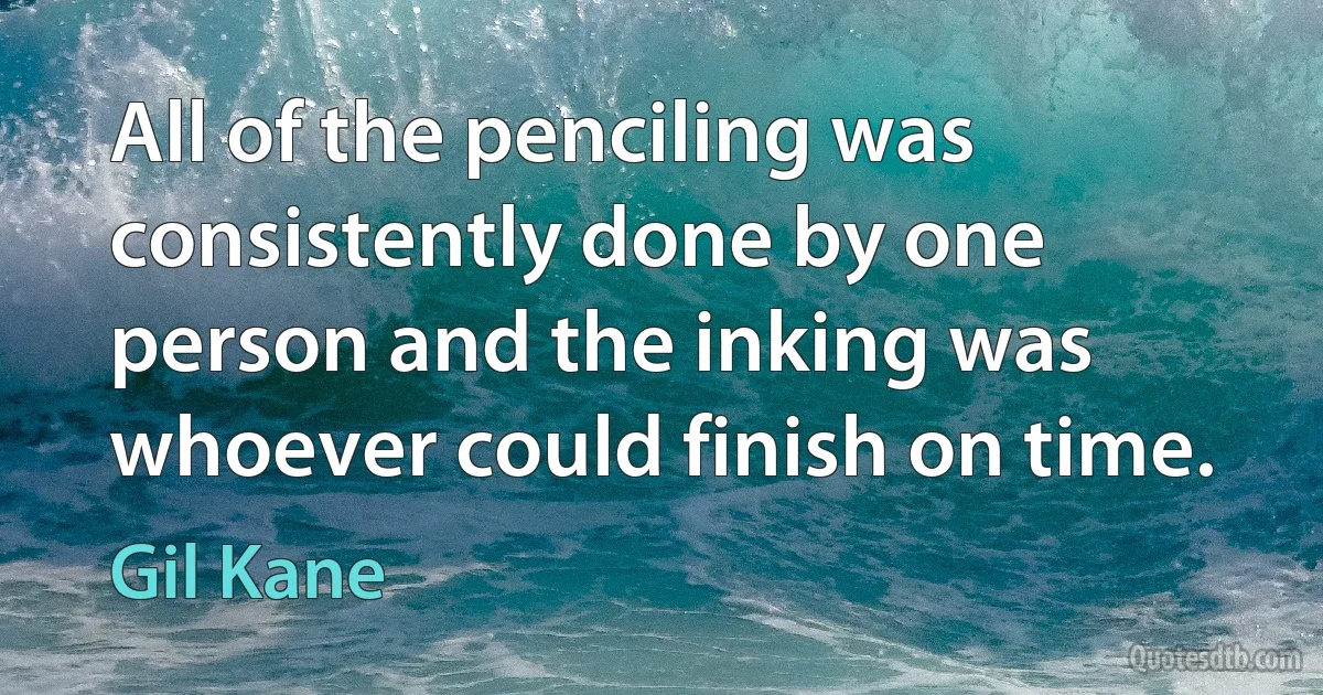 All of the penciling was consistently done by one person and the inking was whoever could finish on time. (Gil Kane)