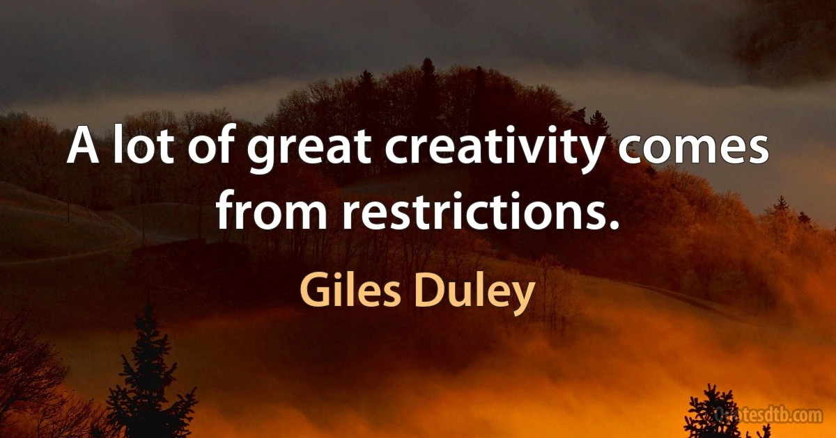 A lot of great creativity comes from restrictions. (Giles Duley)