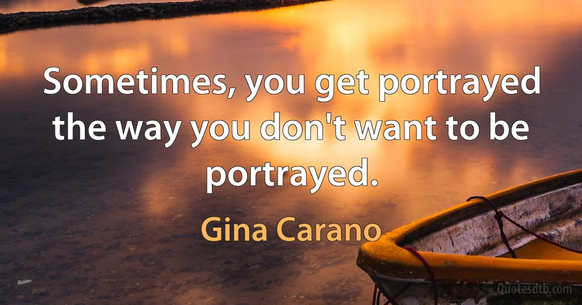 Sometimes, you get portrayed the way you don't want to be portrayed. (Gina Carano)