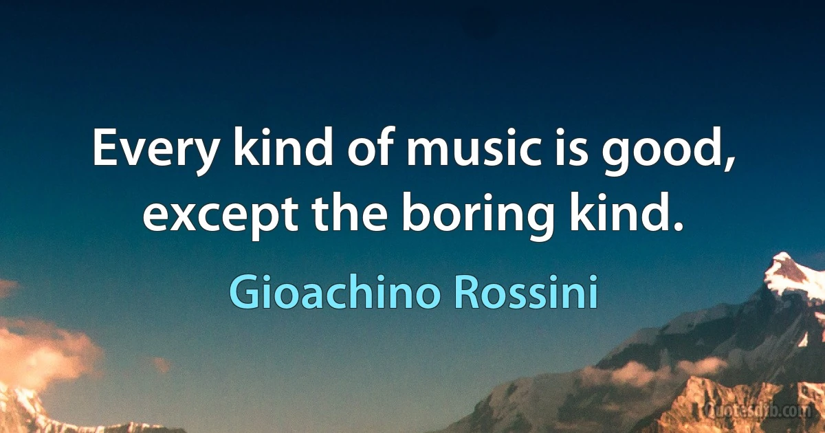 Every kind of music is good, except the boring kind. (Gioachino Rossini)