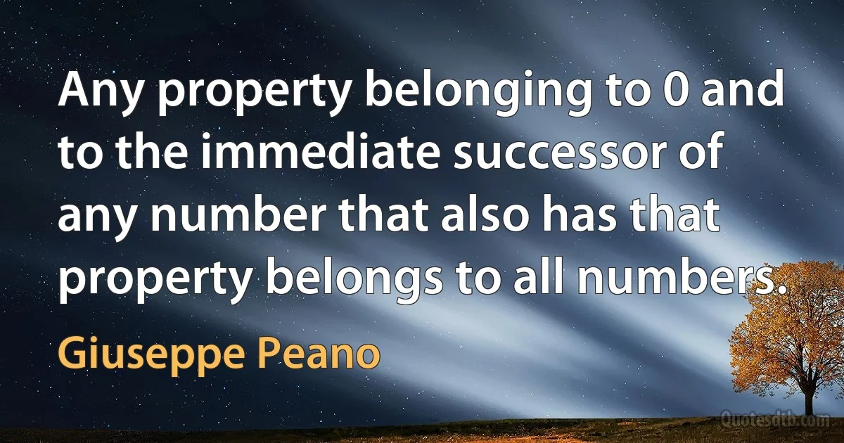 Any property belonging to 0 and to the immediate successor of any number that also has that property belongs to all numbers. (Giuseppe Peano)