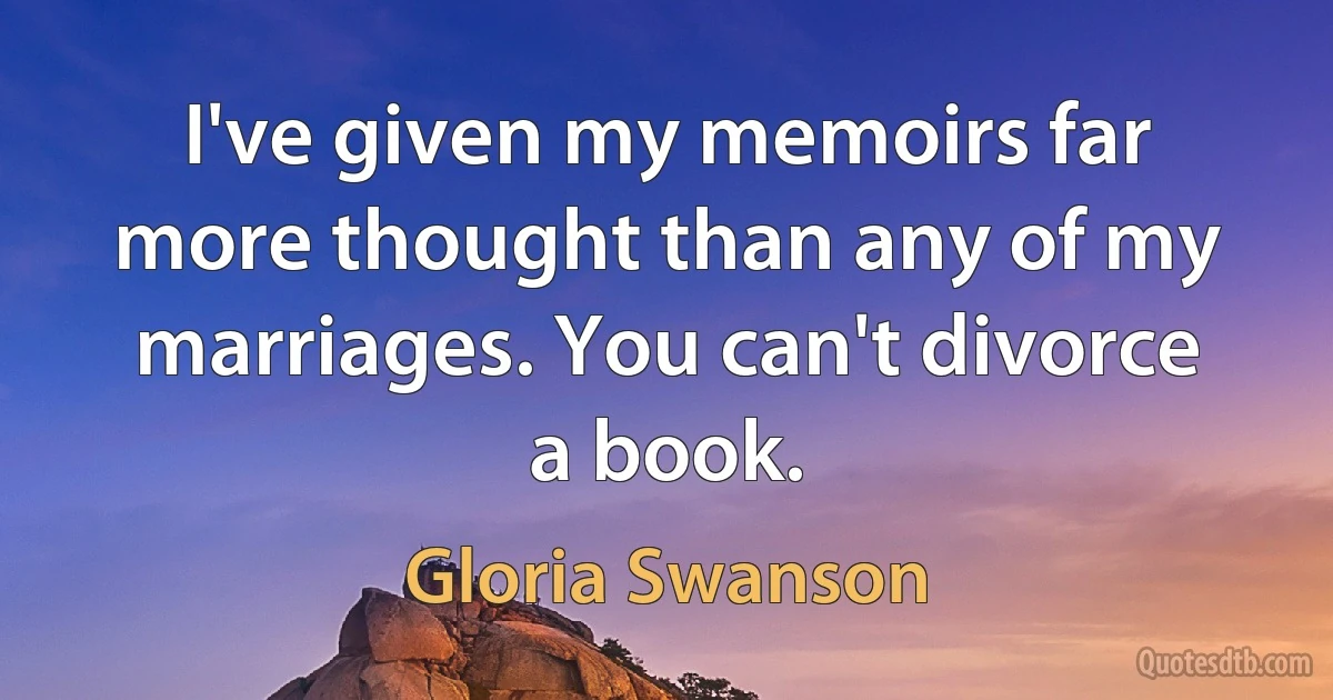 I've given my memoirs far more thought than any of my marriages. You can't divorce a book. (Gloria Swanson)