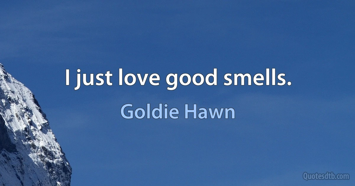 I just love good smells. (Goldie Hawn)