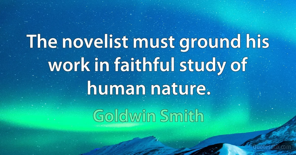 The novelist must ground his work in faithful study of human nature. (Goldwin Smith)