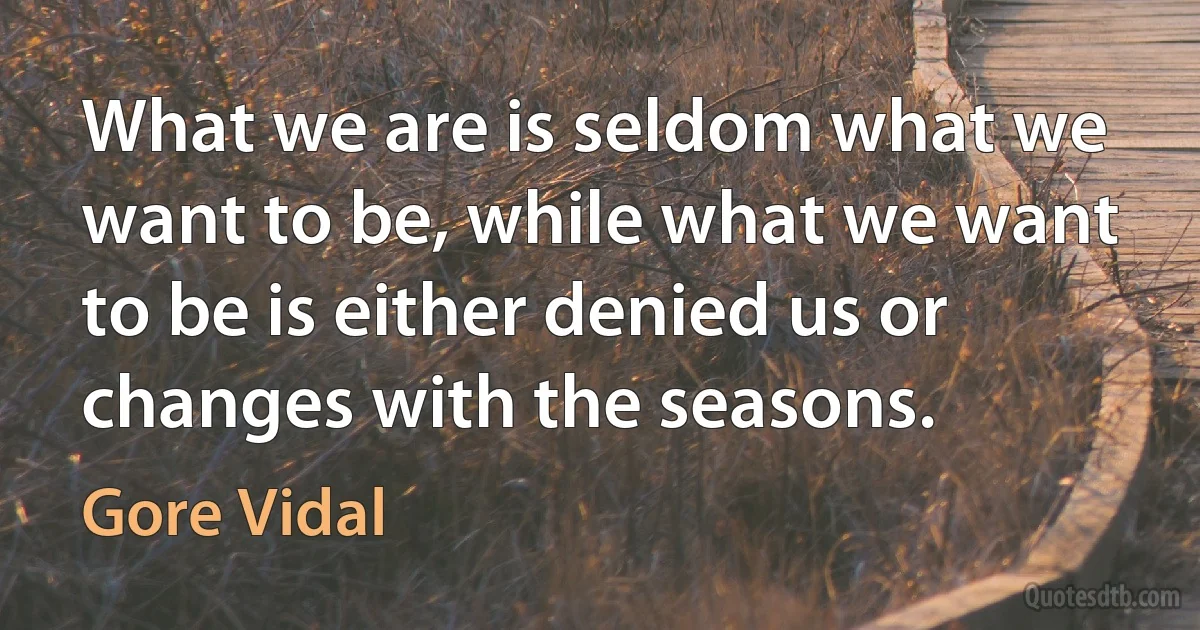 What we are is seldom what we want to be, while what we want to be is either denied us or changes with the seasons. (Gore Vidal)