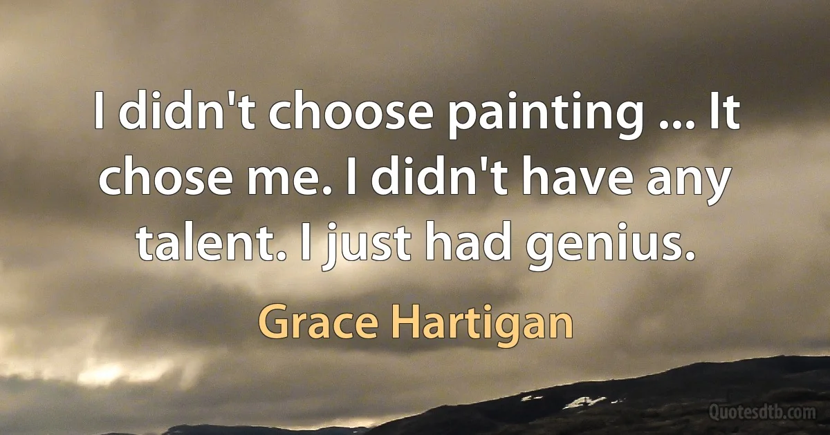 I didn't choose painting ... It chose me. I didn't have any talent. I just had genius. (Grace Hartigan)