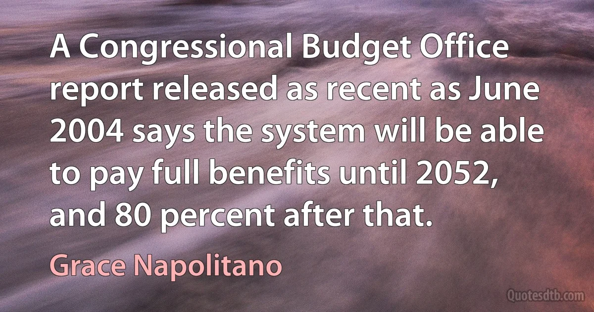 A Congressional Budget Office report released as recent as June 2004 says the system will be able to pay full benefits until 2052, and 80 percent after that. (Grace Napolitano)