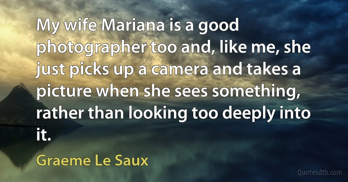 My wife Mariana is a good photographer too and, like me, she just picks up a camera and takes a picture when she sees something, rather than looking too deeply into it. (Graeme Le Saux)