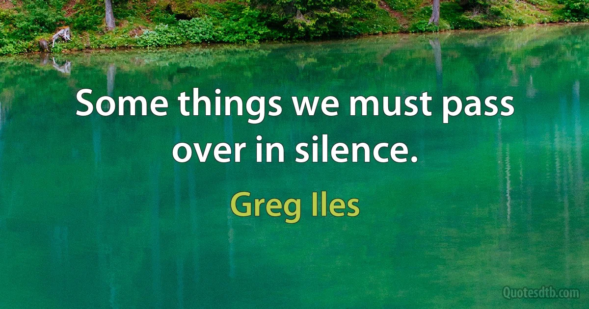 Some things we must pass over in silence. (Greg Iles)