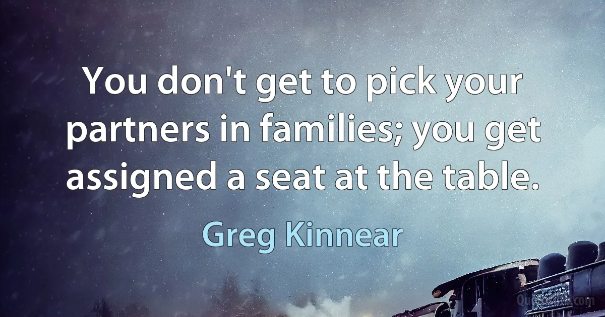 You don't get to pick your partners in families; you get assigned a seat at the table. (Greg Kinnear)