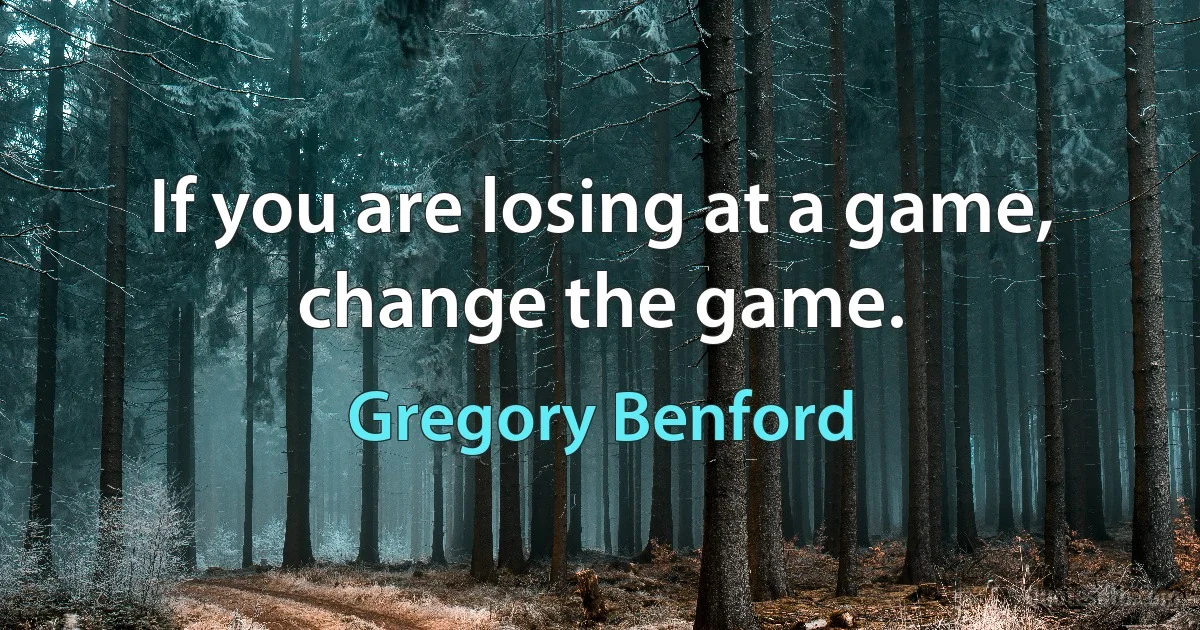 If you are losing at a game, change the game. (Gregory Benford)