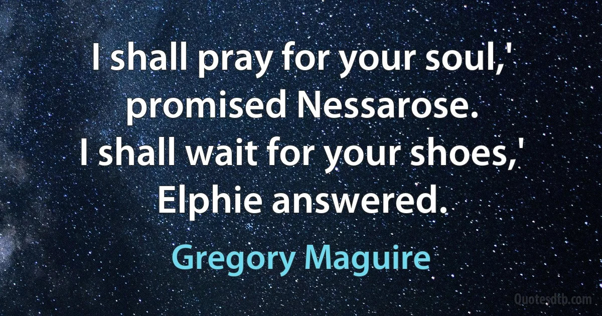 I shall pray for your soul,' promised Nessarose.
I shall wait for your shoes,' Elphie answered. (Gregory Maguire)