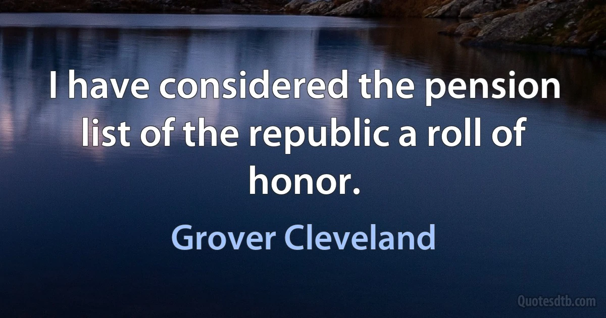 I have considered the pension list of the republic a roll of honor. (Grover Cleveland)