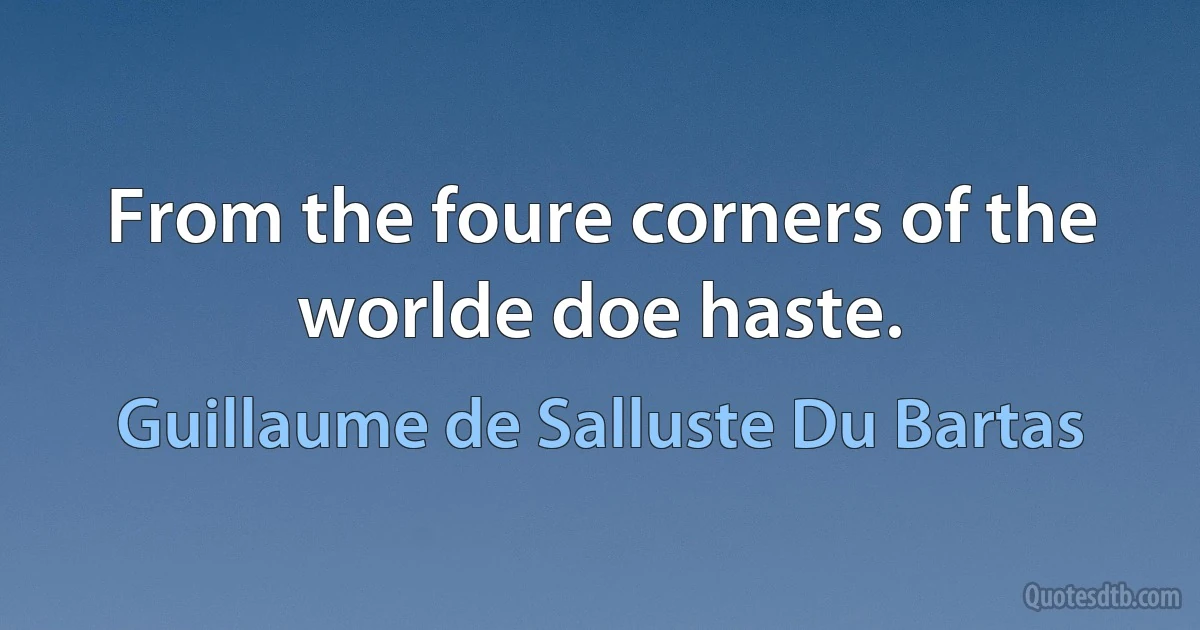 From the foure corners of the worlde doe haste. (Guillaume de Salluste Du Bartas)