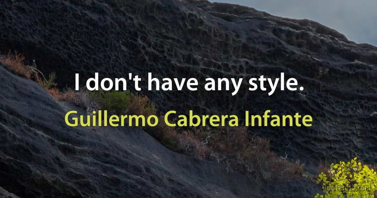 I don't have any style. (Guillermo Cabrera Infante)