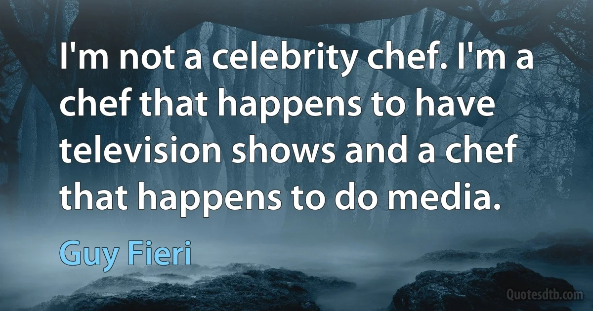 I'm not a celebrity chef. I'm a chef that happens to have television shows and a chef that happens to do media. (Guy Fieri)