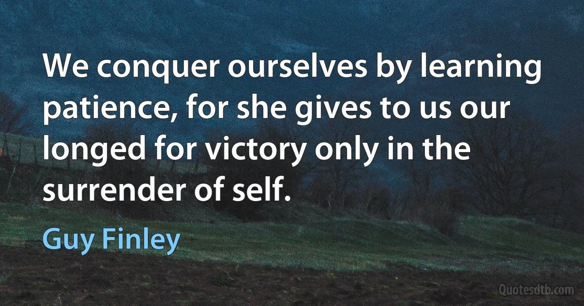 We conquer ourselves by learning patience, for she gives to us our longed for victory only in the surrender of self. (Guy Finley)