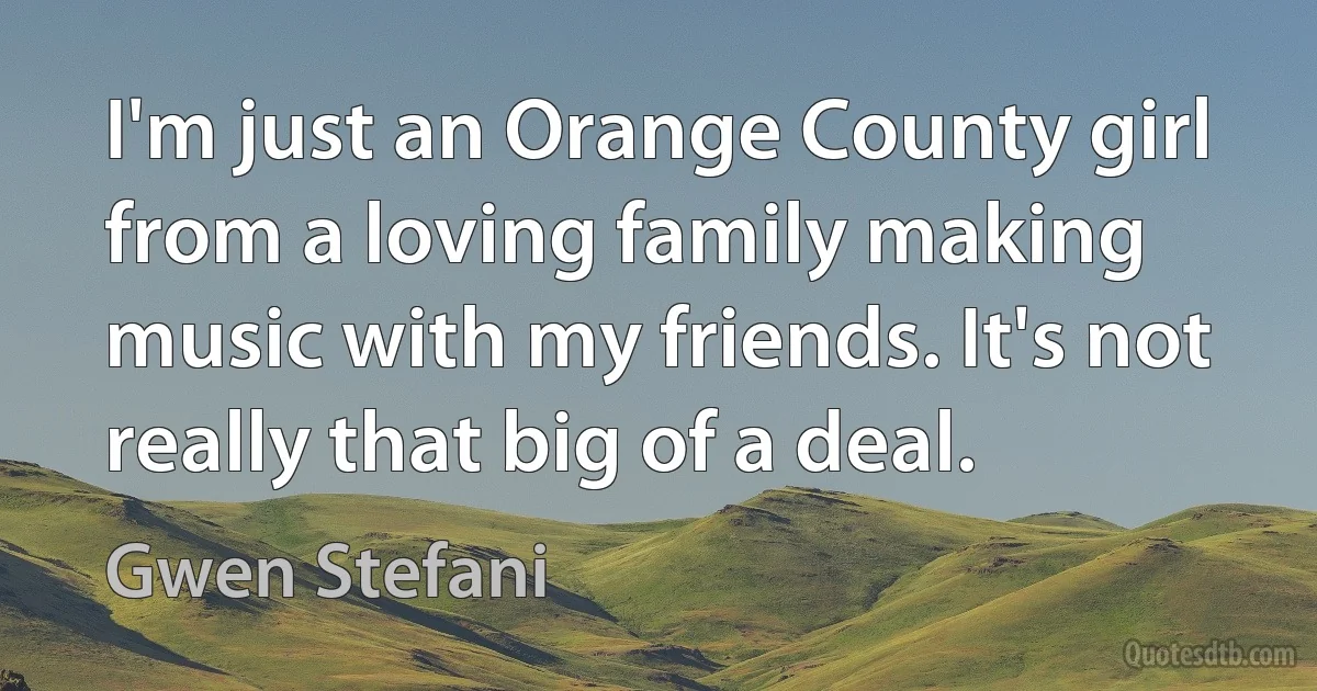 I'm just an Orange County girl from a loving family making music with my friends. It's not really that big of a deal. (Gwen Stefani)