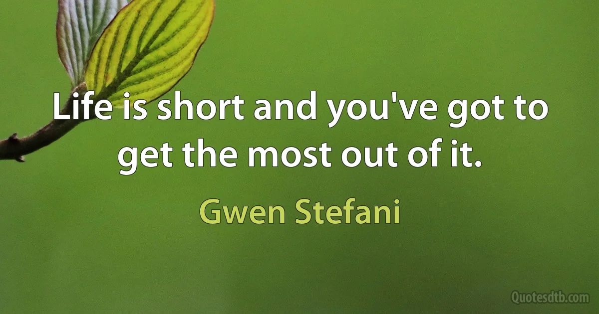 Life is short and you've got to get the most out of it. (Gwen Stefani)