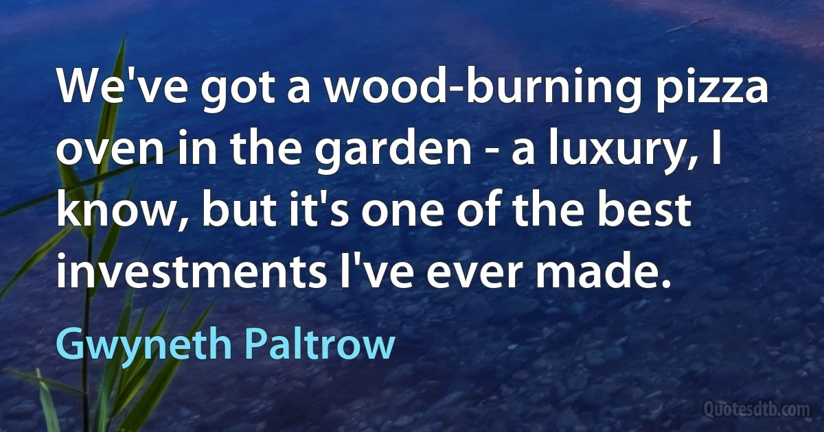 We've got a wood-burning pizza oven in the garden - a luxury, I know, but it's one of the best investments I've ever made. (Gwyneth Paltrow)