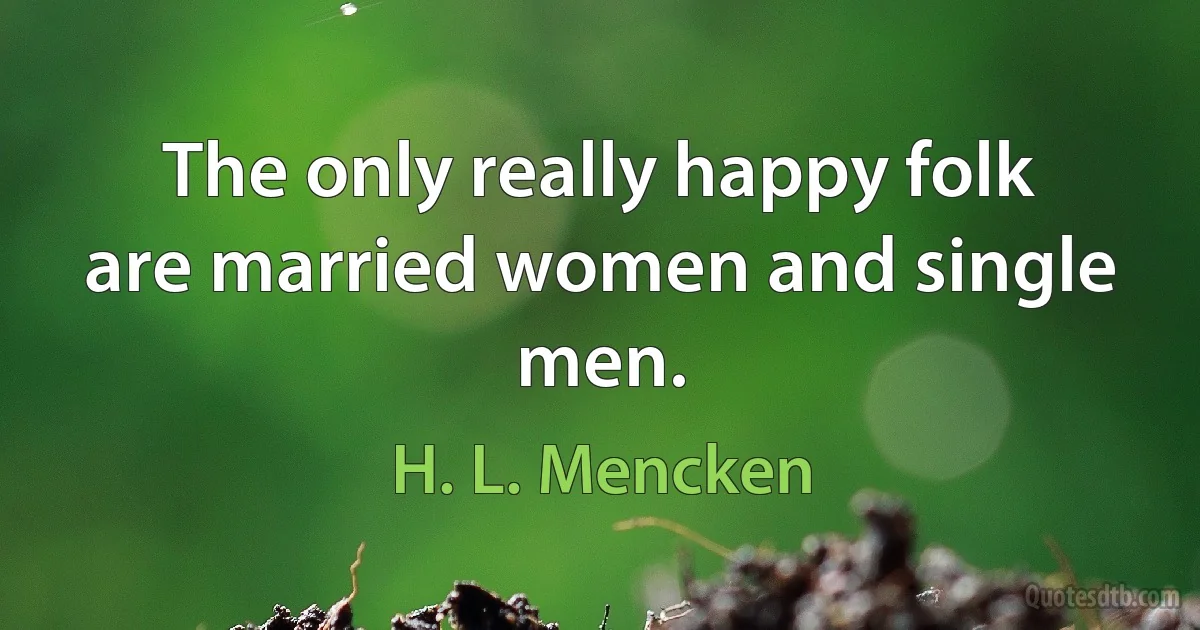 The only really happy folk are married women and single men. (H. L. Mencken)