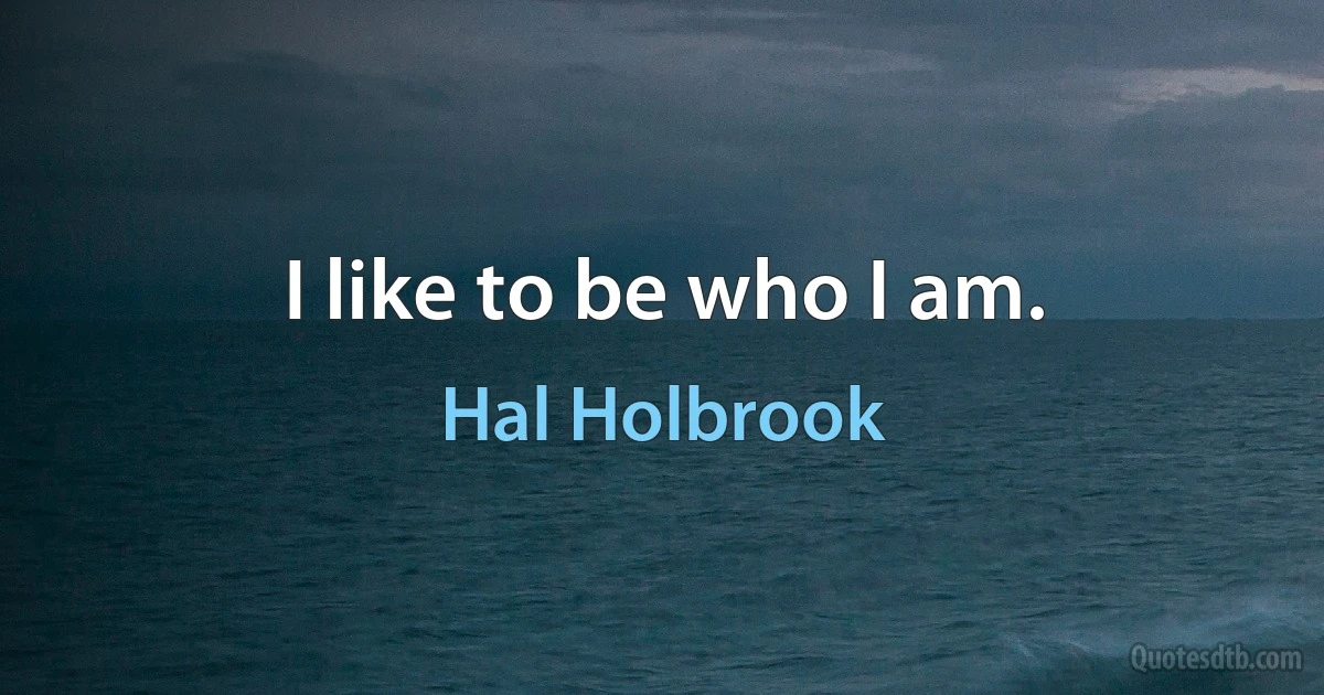 I like to be who I am. (Hal Holbrook)