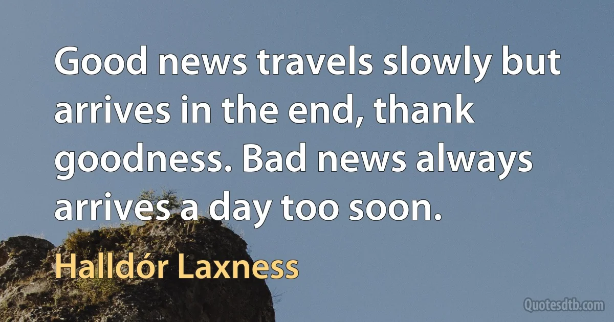 Good news travels slowly but arrives in the end, thank goodness. Bad news always arrives a day too soon. (Halldór Laxness)